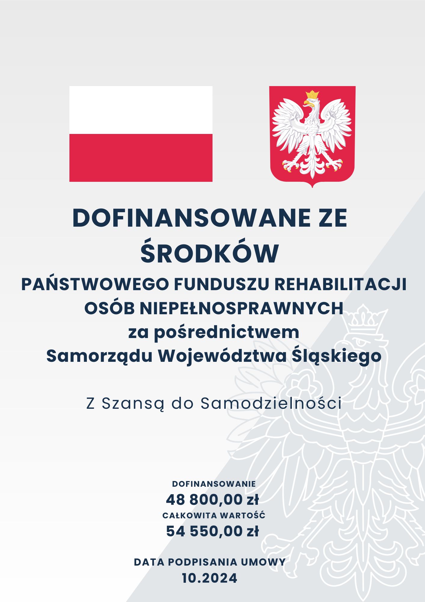 Plakat z Flagą Polski oraz Godłem Polski. Projekt Z Szansą do Samodzielności, finansowany ze środków Państwowego Funduszu Rehabilitacji Osób Niepełnosprawnych za pośrednictwem Samorządu Województwa Śląskiego. DOFINANSOWANIE 48 800,00 zł  CAŁKOWITA WARTOŚĆ 54 550,00 zł. DATA PODPISANIA UMOWY 10.2024 